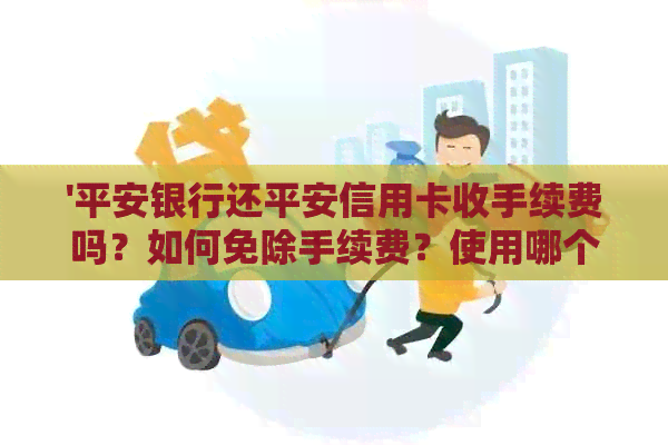 '平安银行还平安信用卡收手续费吗？如何免除手续费？使用哪个最方便？'
