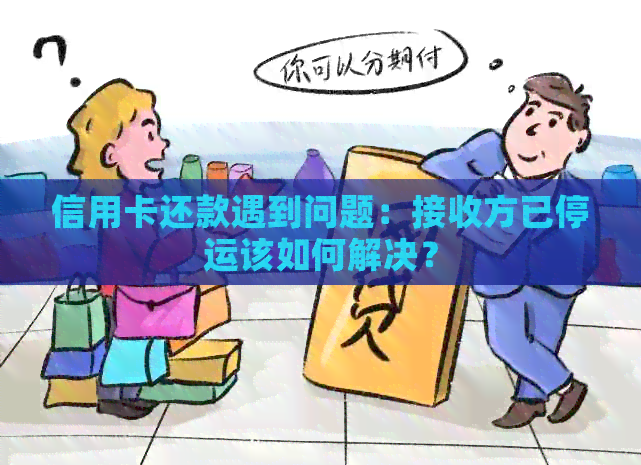 信用卡还款遇到问题：接收方已停运该如何解决？