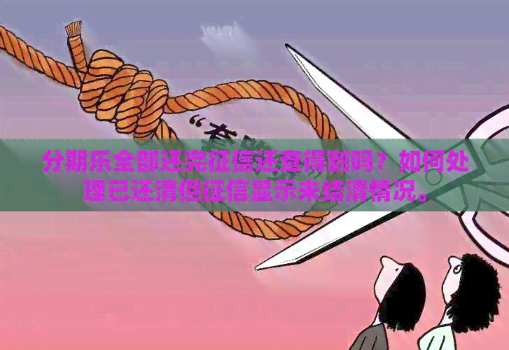 全部还完还查得到吗？如何处理已还清但显示未结清情况。