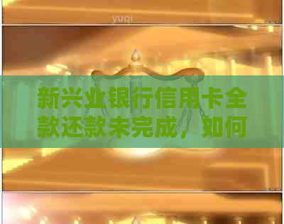新兴业银行信用卡全款还款未完成，如何解决逾期问题及利息计算？