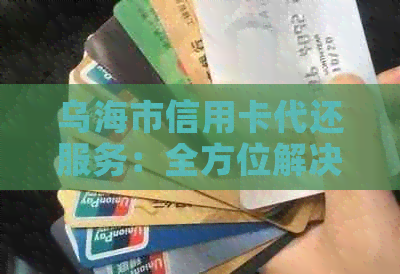 乌海市信用卡代还服务：全方位解决方案，帮助用户轻松管理信用卡账单
