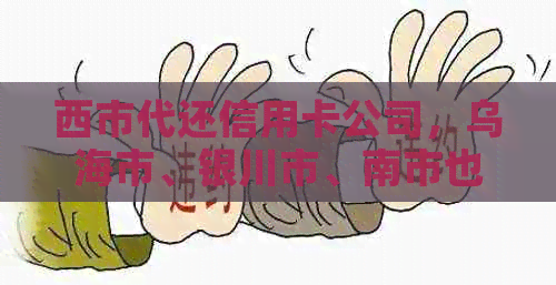 西市代还信用卡公司，乌海市、银川市、南市也提供该服务。