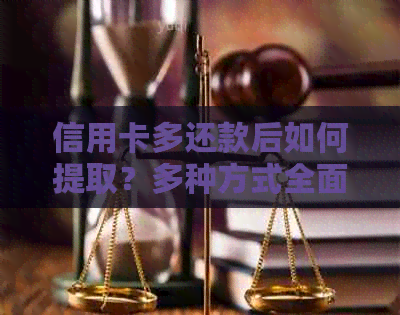 信用卡多还款后如何提取？多种方式全面解析，解决您的疑问
