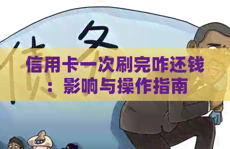信用卡一次刷完咋还钱：影响与操作指南
