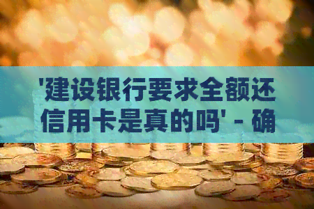 '建设银行要求全额还信用卡是真的吗' - 确认这个情况是否属实