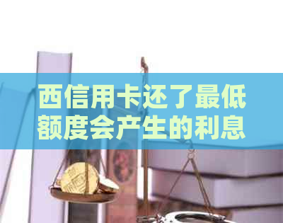 西信用卡还了更低额度会产生的利息可以追回吗-还信用卡更低额度会被收取多少利息