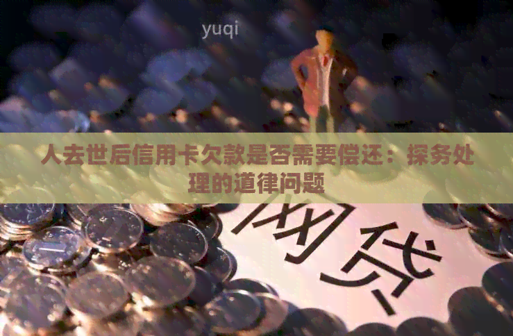 人去世后信用卡欠款是否需要偿还：探务处理的道律问题
