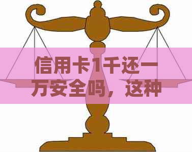 信用卡1千还一万安全吗，这种行为是否合法并可靠？