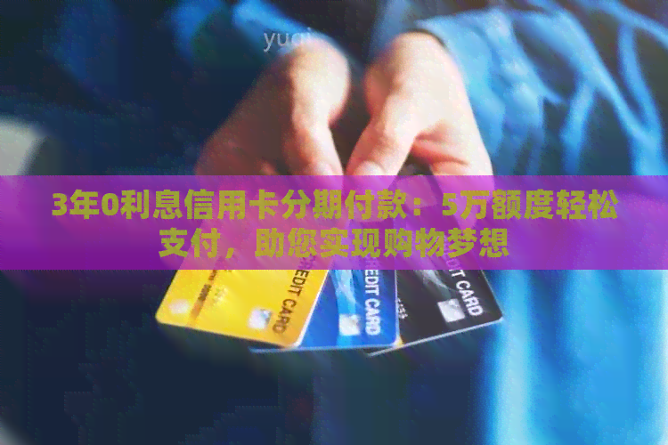 3年0利息信用卡分期付款：5万额度轻松支付，助您实现购物梦想