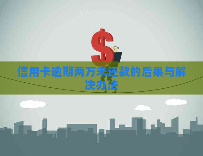 信用卡逾期两万未还款的后果与解决办法