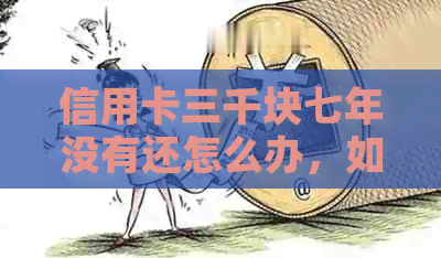 信用卡三千块七年没有还怎么办，如何解决逾期问题？