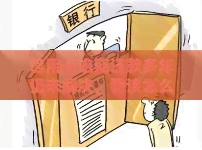 信用卡逾期还款多年仍未解决，我该怎么办？