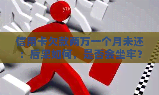 信用卡欠款两万一个月未还：后果如何，是否会坐牢？