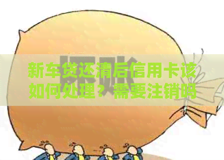 新车贷还清后信用卡该如何处理？需要注销吗？