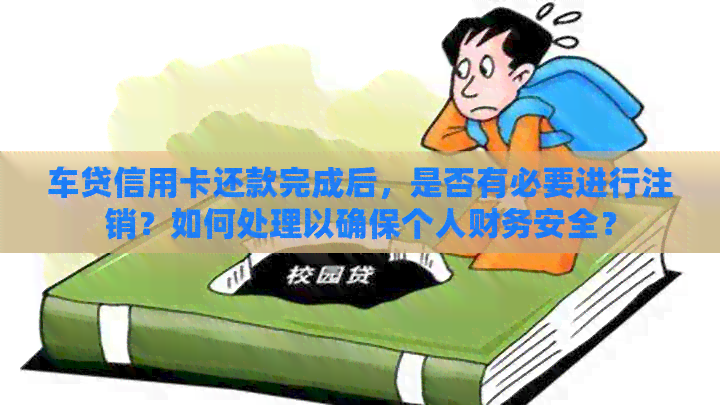 车贷信用卡还款完成后，是否有必要进行注销？如何处理以确保个人财务安全？