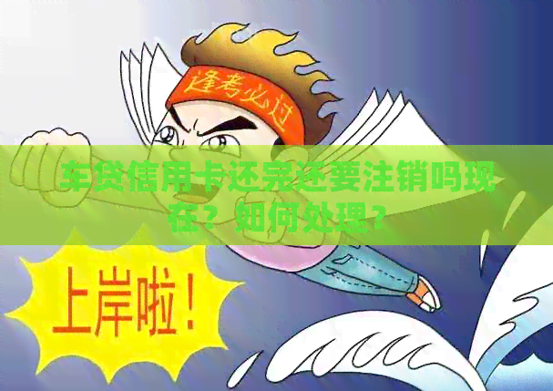 车贷信用卡还完还要注销吗现在？如何处理？