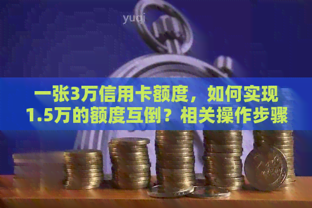 一张3万信用卡额度，如何实现1.5万的额度互倒？相关操作步骤和注意事项解读