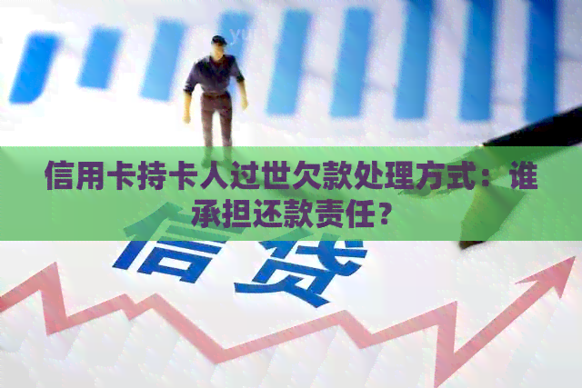 信用卡持卡人过世欠款处理方式：谁承担还款责任？