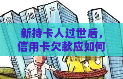 新持卡人过世后，信用卡欠款应如何处理？遗产继承与还款责任的分析