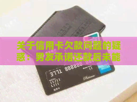 关于信用卡欠款问题的疑惑：男友承诺还款后未能兑现，我应该如何处理？