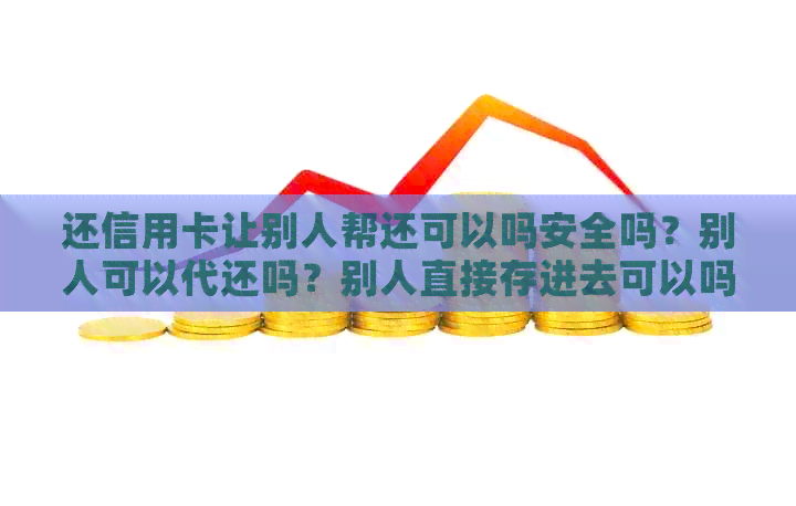 还信用卡让别人帮还可以吗安全吗？别人可以代还吗？别人直接存进去可以吗？