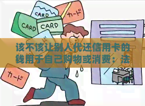 该不该让别人代还信用卡的钱用于自己购物或消费：法律与道德的探讨