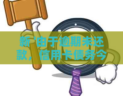 新 '由于逾期未还款，信用卡债务今天于被人员找到家中'