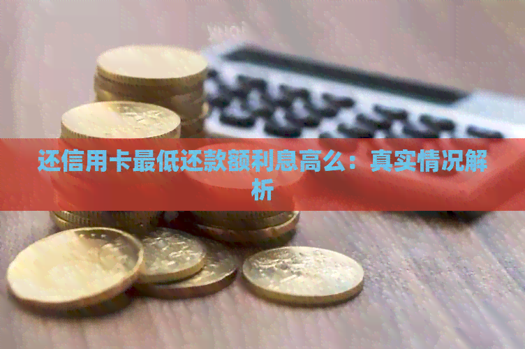 还信用卡更低还款额利息高么：真实情况解析