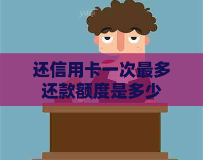 还信用卡一次最多还款额度是多少