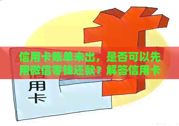 信用卡账单未出，是否可以先用微信零钱还款？解答信用卡还款疑问