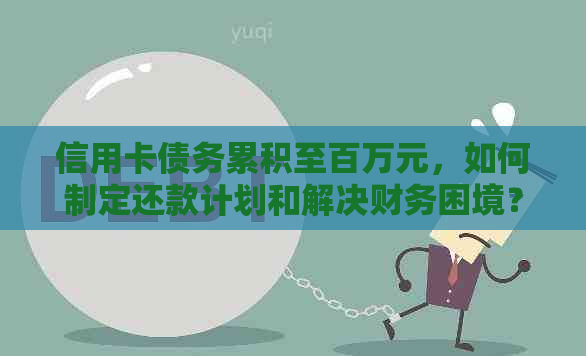 信用卡债务累积至百万元，如何制定还款计划和解决财务困境？