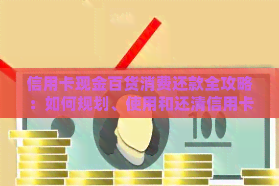 信用卡现金百货消费还款全攻略：如何规划、使用和还清信用卡债务