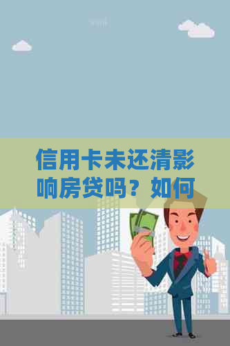 信用卡未还清影响房贷吗？如何解决？有未还款的信用卡会影响办理房贷吗？
