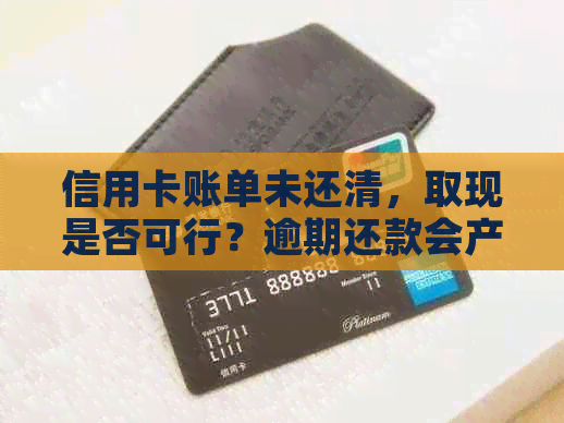 信用卡账单未还清,取现是否可行?逾期还款会产生哪些影响?