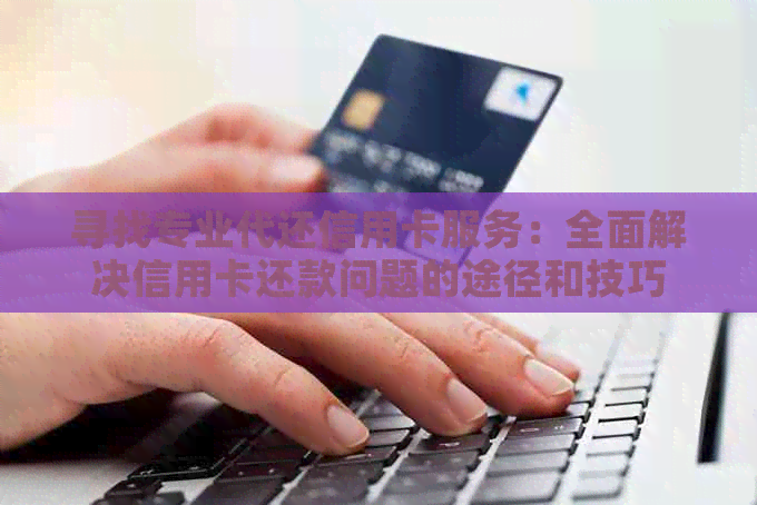 寻找专业代还信用卡服务：全面解决信用卡还款问题的途径和技巧