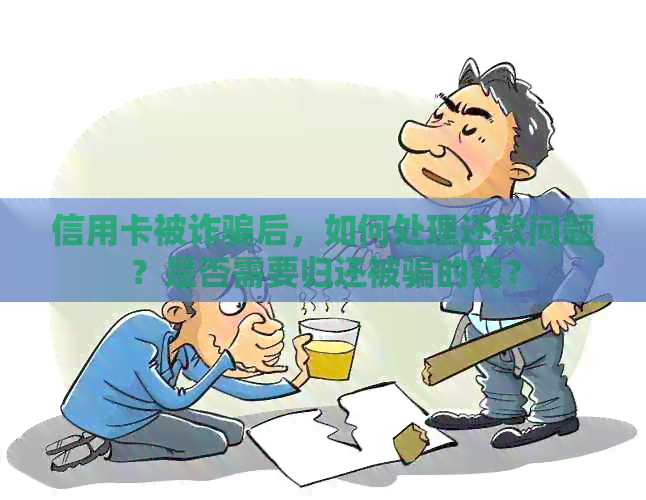 信用卡被诈骗后，如何处理还款问题？是否需要归还被骗的钱？