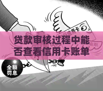贷款审核过程中能否查看信用卡账单？如何确保信息准确性？