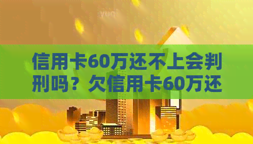 信用卡60万还不上会判刑吗？欠信用卡60万还不上怎么办？