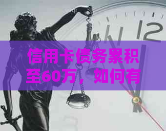 信用卡债务累积至60万，如何有效管理并解决还款难题