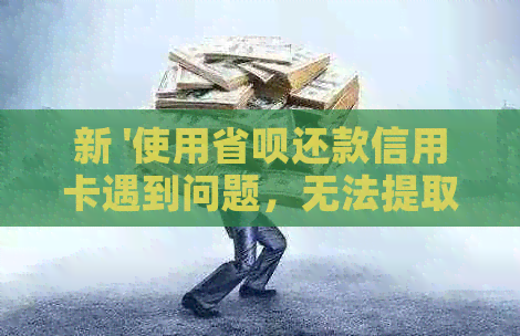 新 '使用省呗还款信用卡遇到问题，无法提取现金'
