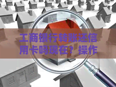 工商银行转账还信用卡吗现在？操作步骤及到账时间解答！