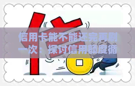 信用卡能不能还完再刷一次：探讨信用额度循环使用的风险与可能