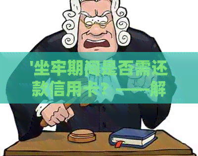 '坐牢期间是否需还款信用卡？——解答你的疑惑'