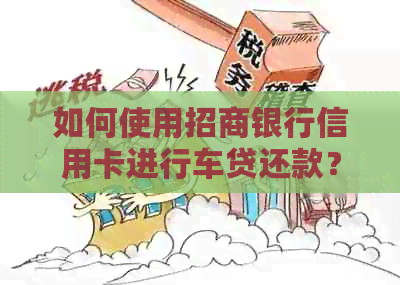 如何使用招商银行信用卡进行车贷还款？