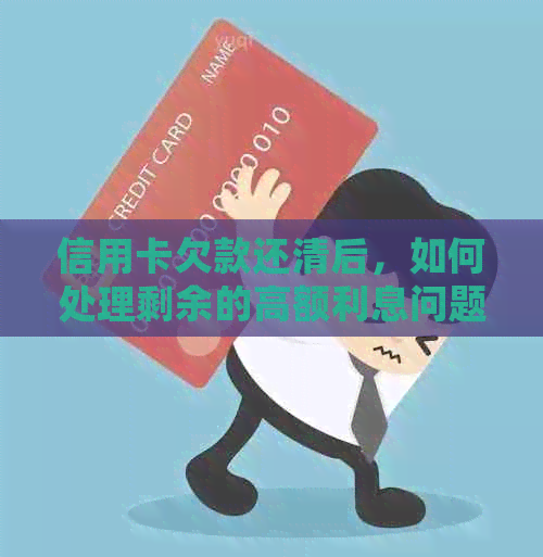 信用卡欠款还清后，如何处理剩余的高额利息问题？