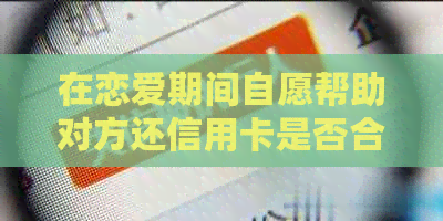 在恋爱期间自愿帮助对方还信用卡是否合适？如何确保双方权益保护？