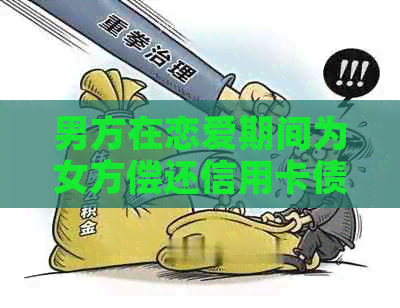 男方在恋爱期间为女方偿还信用卡债务：原因、影响与解决方法全面解析