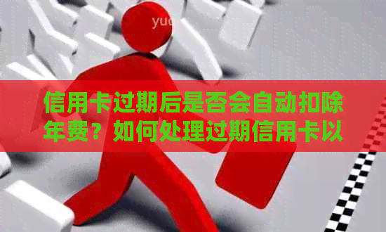 信用卡过期后是否会自动扣除年费？如何处理过期信用卡以避免额外费用？