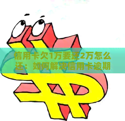 信用卡欠1万要还2万怎么还：如何解决信用卡逾期还款问题？