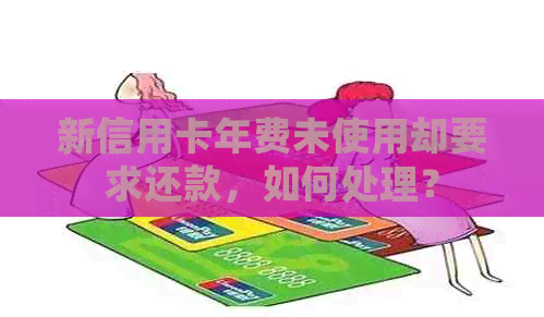 新信用卡年费未使用却要求还款，如何处理？